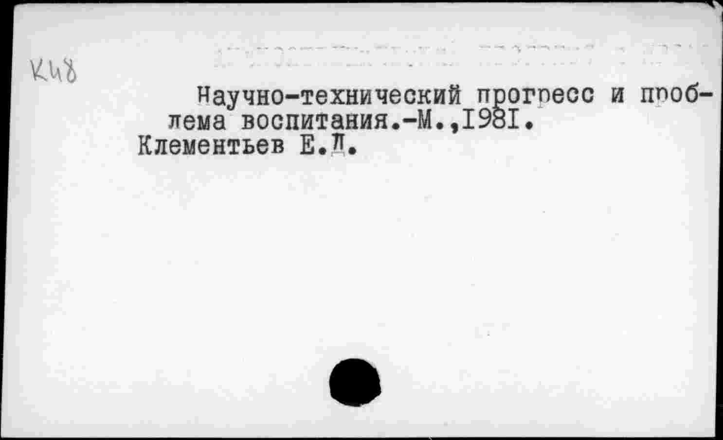 ﻿Научно-технический протесе и ппоо лема воспитания.-М.,1981.
Клементьев Е.л.